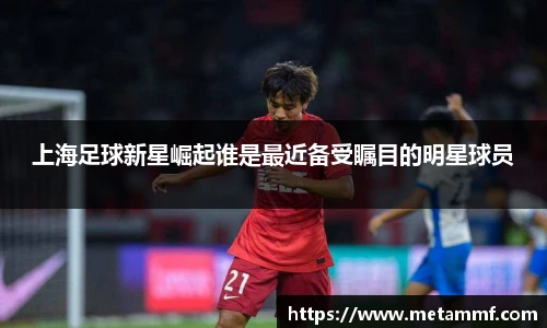上海足球新星崛起谁是最近备受瞩目的明星球员