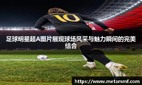 足球明星超A图片展现球场风采与魅力瞬间的完美结合