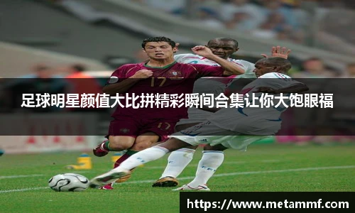 足球明星颜值大比拼精彩瞬间合集让你大饱眼福